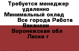 Требуется менеджер удаленно › Минимальный оклад ­ 15 000 - Все города Работа » Вакансии   . Воронежская обл.,Лиски г.